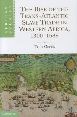 The Rise of the Trans-Atlantic Slave Trade in Western Africa, 1300 1589 by Green, Toby