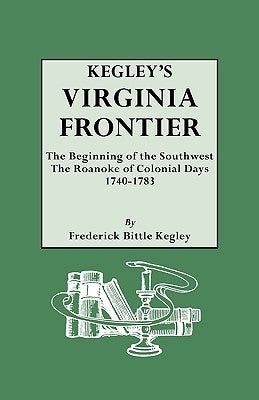 Kegley's Virginia Frontier. the Beginning of the Southwest, the Roanoke of Colonial Days, 1740-1783, with Maps and Illustrations by Kegley, F. B.