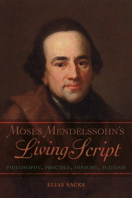 Moses Mendelssohn's Living Script: Philosophy, Practice, History, Judaism by Sacks, Elias