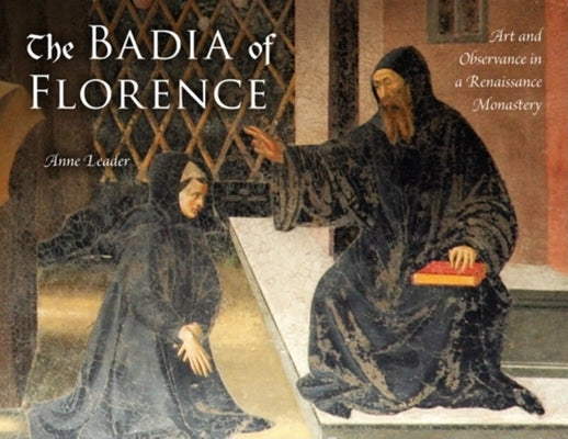 The Badia of Florence: Art and Observance in a Renaissance Monastery by Leader, Anne