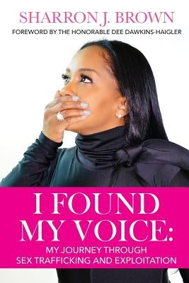 I Found My Voice: My Journey Through Sex Trafficking and Exploitation by Brown, Sharron J.