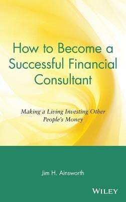 How to Become a Successful Financial Consultant: Making a Living Investing Other People's Money by Ainsworth, Jim H.