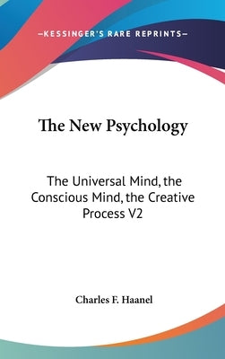 The New Psychology: The Universal Mind, the Conscious Mind, the Creative Process V2 by Haanel, Charles F.