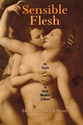 Sensible Flesh: On Touch in Early Modern Culture by Harvey, Elizabeth D.
