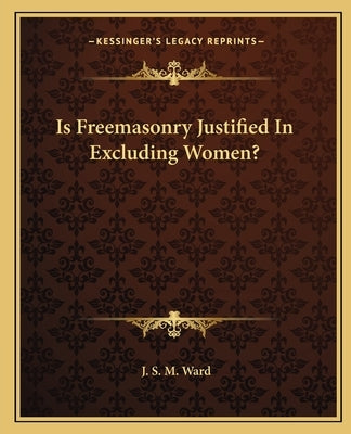Is Freemasonry Justified in Excluding Women? by Ward, J. S. M.