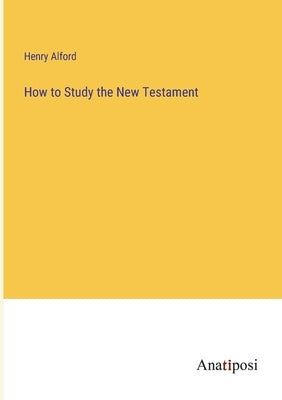 How to Study the New Testament by Alford, Henry