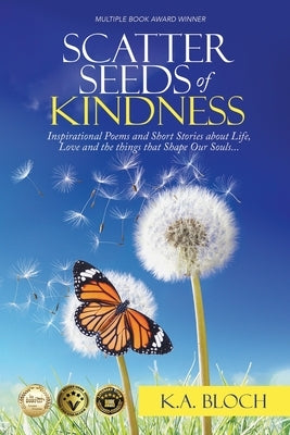 Scatter Seeds of Kindness: Inspirational Poems and Short Stories About Life, Love, and the Things That Shape Our Souls by Bloch, K. a.
