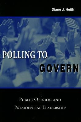 Polling to Govern: Public Opinion and Presidential Leadership by Heith, Diane J.