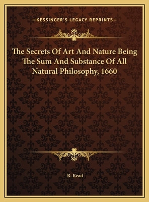 The Secrets Of Art And Nature Being The Sum And Substance Of All Natural Philosophy, 1660 by Read, R.