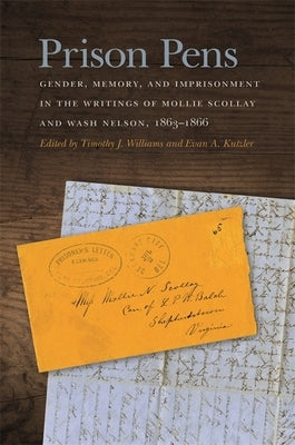 Prison Pens: Gender, Memory, and Imprisonment in the Writings of Mollie Scollay and Wash Nelson, 1863-1866 by Williams, Timothy J.