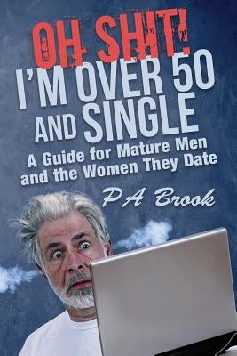 Oh Shit! I'm Over 50 and Single: A Guide for Mature Men and the Women They Date by Brook, P. a.