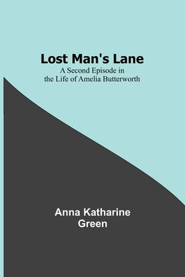 Lost Man's Lane: A Second Episode in the Life of Amelia Butterworth by Green, Anna Katharine