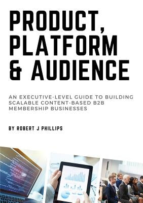 Product, Platform and Audience: A guide to building scalable content-based B2B membership businesses. by Phillips, Robert J.