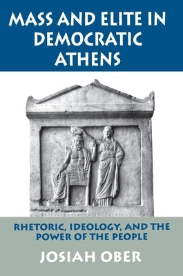 Mass and Elite in Democratic Athens: Rhetoric, Ideology, and the Power of the People by Ober, Josiah