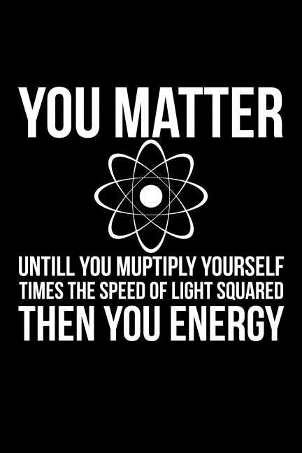 You Matter Untill You Multiply Yourself Times The Speed Of Light Squared Then You Energy by Anderson, James