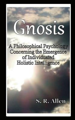 Gnosis a Philosophical Psychology Concerning the Emergence of Individuated Holistic Intelligence by Allen, S. R.