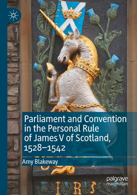 Parliament and Convention in the Personal Rule of James V of Scotland, 1528-1542 by Blakeway, Amy