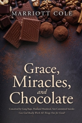 Grace, Miracles, and Chocolate: Conceived by Gang Rape, Husband Murdered, Son Committed Suicide: Can God Really Work All Things Out for Good? by Cole, Marriott