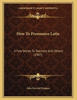 How To Pronounce Latin: A Few Words To Teachers And Others (1907) by Postgate, John Percival