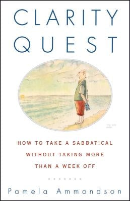 Clarity Quest: How to Take a Sabbatical Without Taking More Than a Week Off by Ammondson, Pamela