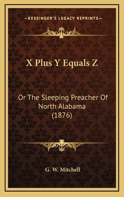 X Plus Y Equals Z: Or The Sleeping Preacher Of North Alabama (1876) by Mitchell, G. W.