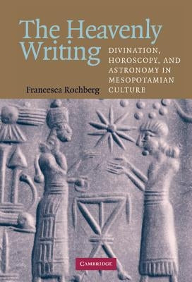The Heavenly Writing: Divination, Horoscopy, and Astronomy in Mesopotamian Culture by Rochberg, Francesca