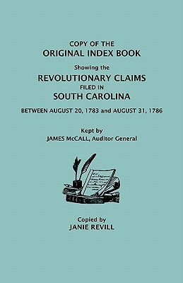 Copy of the Original Index Book Showing the Revolutionary Claims Filed in South Carolina Between August 20, 1783 and August 31, 1786. Kept by James MC by Revill, Janie