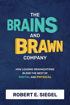 The Brains and Brawn Company: How Leading Organizations Blend the Best of Digital and Physical by Siegel, Robert