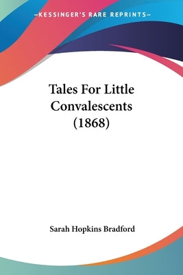Tales For Little Convalescents (1868) by Bradford, Sarah Hopkins