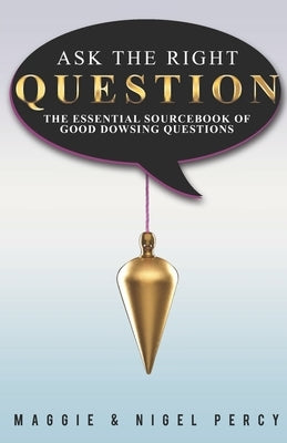Ask The Right Question: The Essential Sourcebook Of Good Dowsing Questions by Percy, Nigel