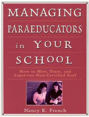 Managing Paraeducators in Your School: How to Hire, Train, and Supervise Non-Certified Staff by French, Nancy K.