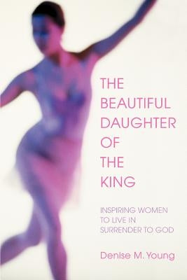 The Beautiful Daughter of the King: Inspiring women to live in Surrender to God by Young, Denise M.