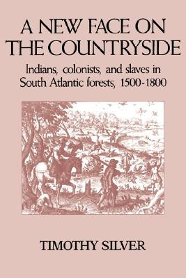 A New Face on the Countryside: Indians, Colonists, and Slaves in South Atlantic Forests, 1500-1800 by Silver, Timothy