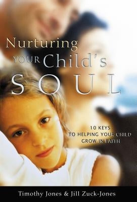 Nurturing Your Child's Soul: 10 Keys to Helping Your Child Grow in Faith by Jones, Timothy