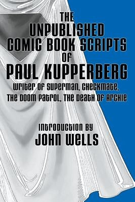 The Unpublished Comic Book Scripts of Paul Kupperberg: With An Introduction by John Wells by Wells, John
