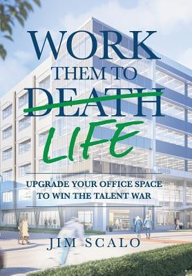 Work Them to Life: Upgrade Your Office Space to Win the Talent War by Scalo, Jim