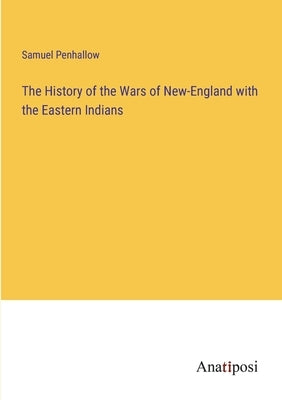 The History of the Wars of New-England with the Eastern Indians by Penhallow, Samuel