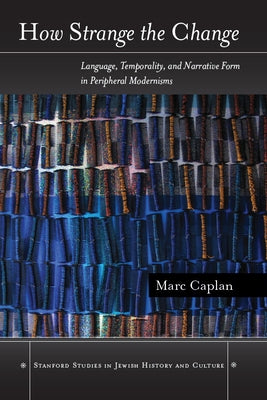 How Strange the Change: Language, Temporality, and Narrative Form in Peripheral Modernisms by Caplan, Marc