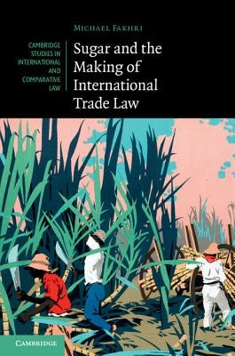 Sugar and the Making of International Trade Law by Fakhri, Michael