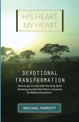 His Heart, My Heart - Devotional Transformation: How to get in step with the Holy Spirit drawing you into the Father's presence for Biblical Devotions by Parrott, Michael