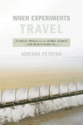 When Experiments Travel: Clinical Trials and the Global Search for Human Subjects by Petryna, Adriana