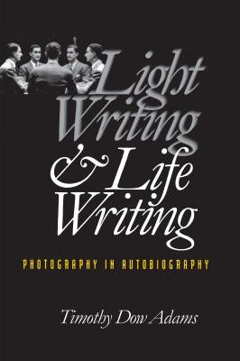 Light Writing and Life Writing: Photography in Autobiography by Adams, Timothy Dow