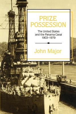Prize Possession: The United States Government and the Panama Canal 1903-1979 by Major, John