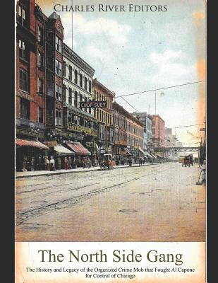 The North Side Gang: The History and Legacy of the Organized Crime Mob That Fought Al Capone for Control of Chicago by Charles River Editors