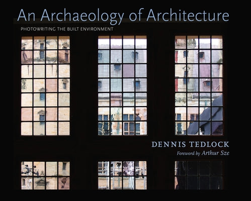 An Archaeology of Architecture: Photowriting the Built Environment by Tedlock, Dennis