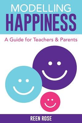 Modelling Happiness: A Guide for Teachers and Parents by Rose, Reen