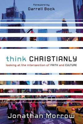 Think Christianly: Looking at the Intersection of Faith and Culture by Morrow, Jonathan