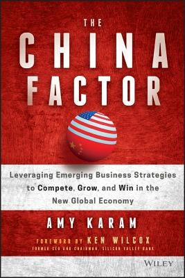 The China Factor: Leveraging Emerging Business Strategies to Compete, Grow, and Win in the New Global Economy by Karam, Amy