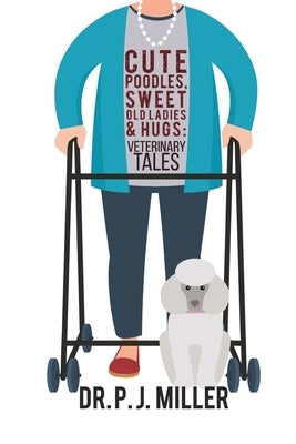 Cute Poodles, Sweet Old Ladies, and Hugs: Veterinary Tales by Miller, P. J.