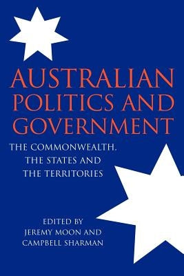 Australian Politics and Government: The Commonwealth, the States and the Territories by Moon, Jeremy